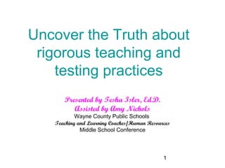 Uncover the Truth about
 rigorous teaching and
    testing practices
      Presented by Tesha Isler, Ed.D.
         Assisted by Amy Nichols
           Wayne County Public Schools
   Teaching and Learning Coaches/Human Resources
             Middle School Conference




                                             1
 