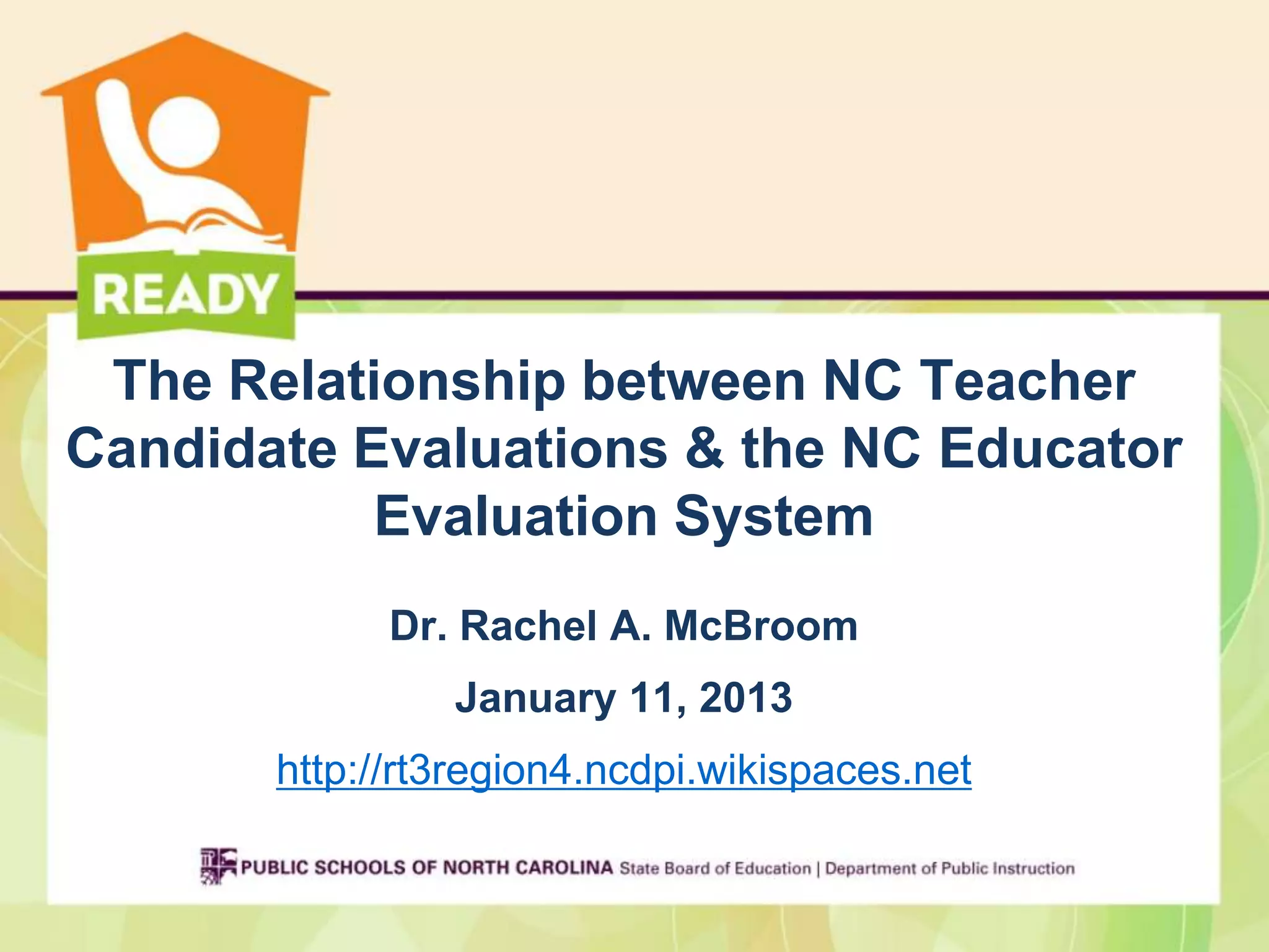 The Relationship between NC Teacher
Candidate Evaluations & the NC Educator
           Evaluation System
             Dr. Rachel A. McBroom
                January 11, 2013
       http://rt3region4.ncdpi.wikispaces.net
 