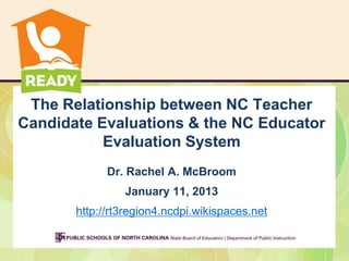 The Relationship between NC Teacher
Candidate Evaluations & the NC Educator
           Evaluation System
             Dr. Rachel A. McBroom
                January 11, 2013
       http://rt3region4.ncdpi.wikispaces.net
 