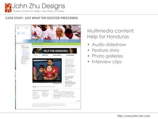 Case study: Just WHat tHe dOCtOR PResCRIBed



                                              Multimedia content:
                                              Help for Honduras
                                              •   Audio slideshow
                                              •   Feature story
                                              •   Photo galleries
                                              •   Interview clips




                                                             http://www.john-zhu.com
 