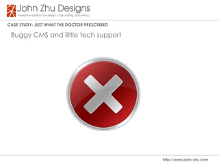 Case study: Just WHat tHe dOCtOR PResCRIBed

 Buggy CMS and little tech support




                                              http://www.john-zhu.com
 