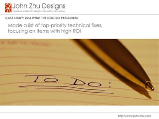 Case study: Just WHat tHe dOCtOR PResCRIBed

 Made a list of top-priority technical fixes,
 focusing on items with high ROI




                                                http://www.john-zhu.com
 