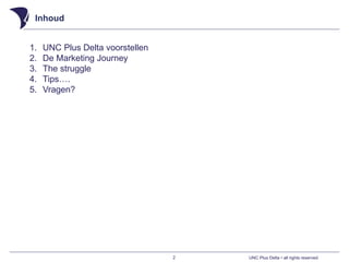 UNC Plus Delta • all rights reserved
Inhoud
2
1. UNC Plus Delta voorstellen
2. De Marketing Journey
3. The struggle
4. Tips….
5. Vragen?
 