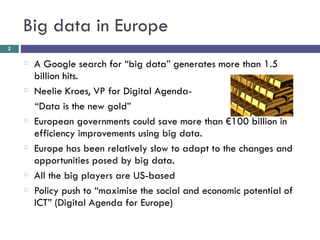Big data in Europe 
䡦 A Google search for “big data” generates more than 1.5 
billion hits. 
䡦 Neelie Kroes, VP for Digita...