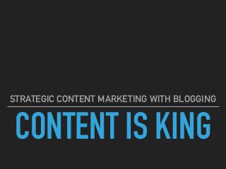 CONTENT IS KING
STRATEGIC CONTENT MARKETING WITH BLOGGING
 