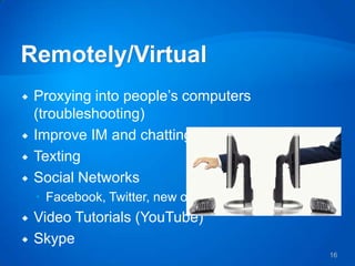    Proxying into people’s computers
    (troubleshooting)
   Improve IM and chatting services
   Texting
   Social Networks
     Facebook, Twitter, new ones
   Video Tutorials (YouTube)
   Skype
                                       16
 