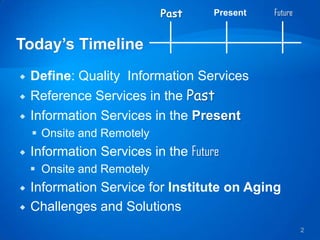 Past     Present   Future




   Define: Quality Information Services
   Reference Services in the Past
   Information Services in the Present
     Onsite and Remotely
   Information Services in the Future
     Onsite and Remotely
   Information Service for Institute on Aging
   Challenges and Solutions
                                                        2
 