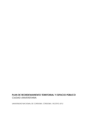 PLAN DE REORDENAMIENTO TERRITORIAL Y ESPACIO PÚBLICO
CIUDAD UNIVERSITARIA
UNIVERSIDAD NACIONAL DE CORDOBA, CÓRDOBA / AGOSTO 2012
 