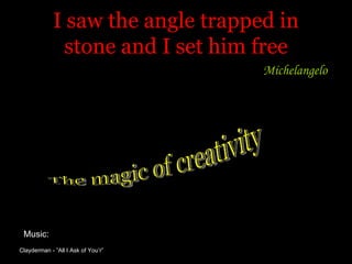 I saw the angle trapped in stone and I set him free Michelangelo  The magic of creativity Clayderman - ”All I Ask of You’r” Music: 