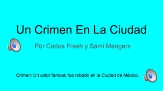 Un Crimen En La Ciudad
Por Carlos Freeh y Sami Mengers
Crimen: Un actor famoso fue robado en la Ciudad de México.
 