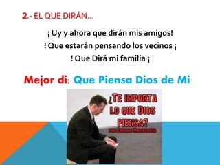 2.- EL QUE DIRÁN…
¡ Uy y ahora que dirán mis amigos!
! Que estarán pensando los vecinos ¡
! Que Dirá mi familia ¡
Mejor di: Que Piensa Dios de Mi
 