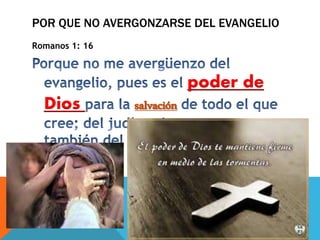 Romanos 1: 16
poder de
Dios salvación
POR QUE NO AVERGONZARSE DEL EVANGELIO
 
