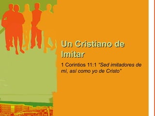 Un Cristiano de
Imitar
1 Corintios 11:1 “Sed imitadores de
mí, así como yo de Cristo”
 