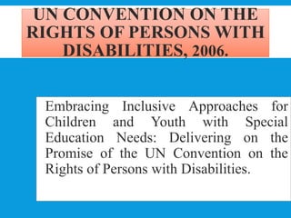 UN CONVENTION ON THE
RIGHTS OF PERSONS WITH
DISABILITIES, 2006.
Embracing Inclusive Approaches for
Children and Youth with Special
Education Needs: Delivering on the
Promise of the UN Convention on the
Rights of Persons with Disabilities.
 