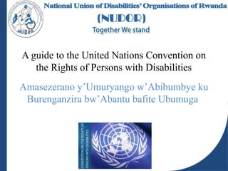 A guide to the United Nations Convention on
the Rights of Persons with Disabilities
Amasezerano y’Umuryango w’Abibumbye ku
Burenganzira bw’Abantu bafite Ubumuga
 
