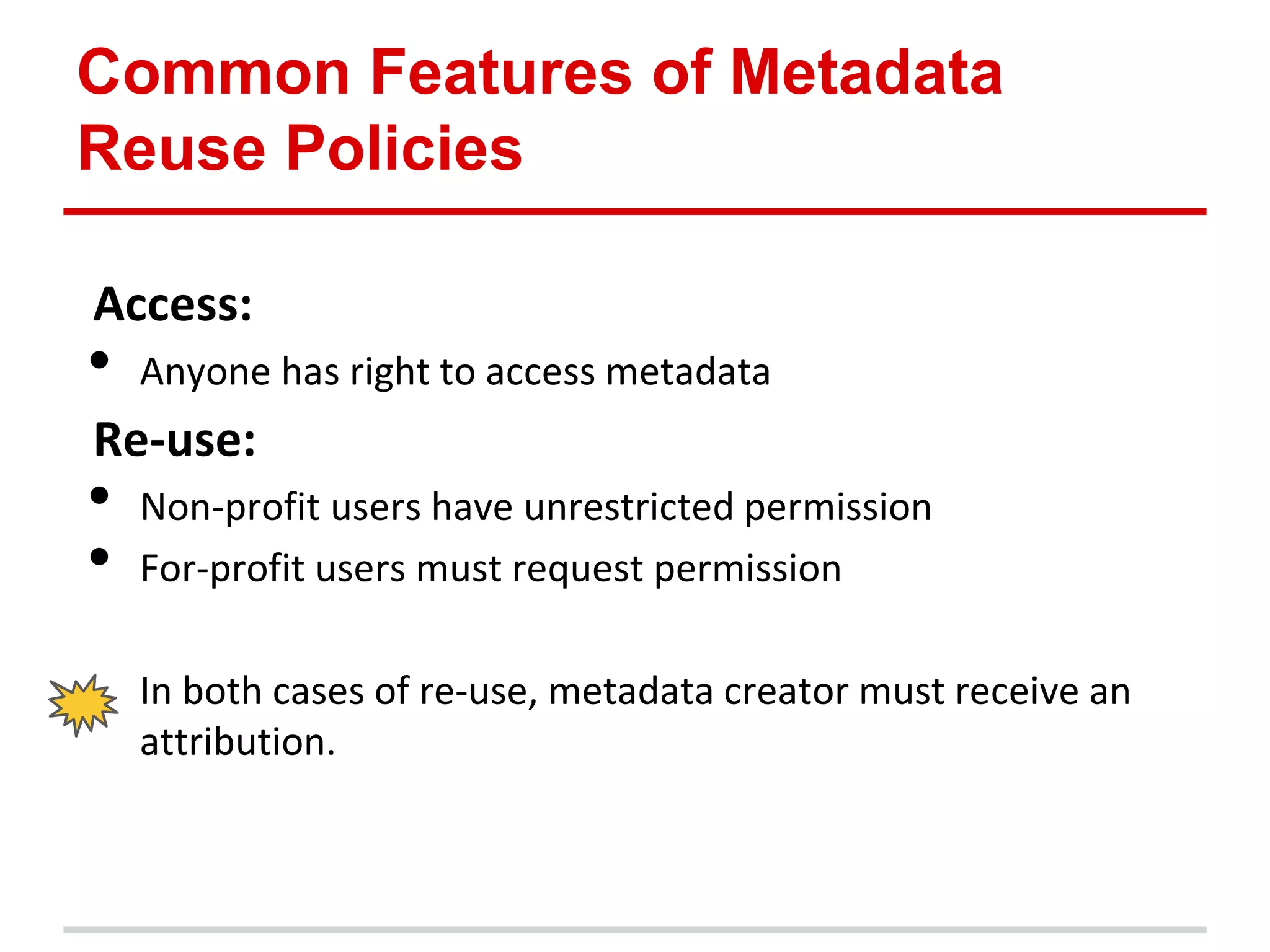 Common Features of Metadata
Reuse Policies

Access:
•   Anyone has right to access metadata
Re-use:
•   Non-profit users have unrestricted permission
•   For-profit users must request permission

    In both cases of re-use, metadata creator must receive an
    attribution.
 