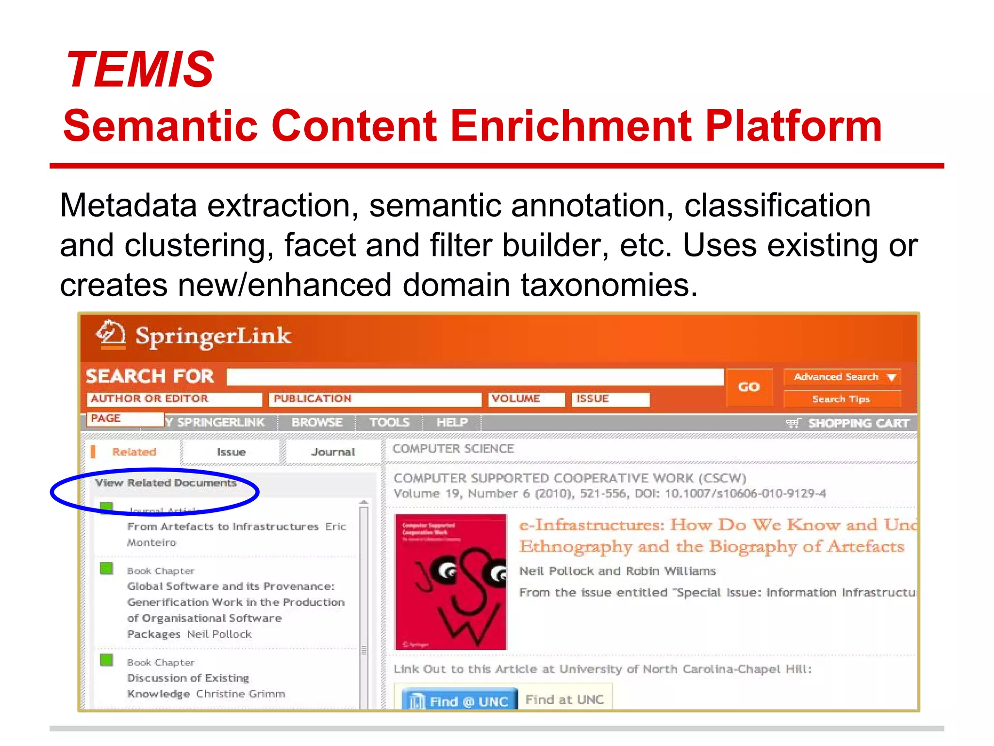 TEMIS
Semantic Content Enrichment Platform
Metadata extraction, semantic annotation, classification
and clustering, facet and filter builder, etc. Uses existing or
creates new/enhanced domain taxonomies.
 
