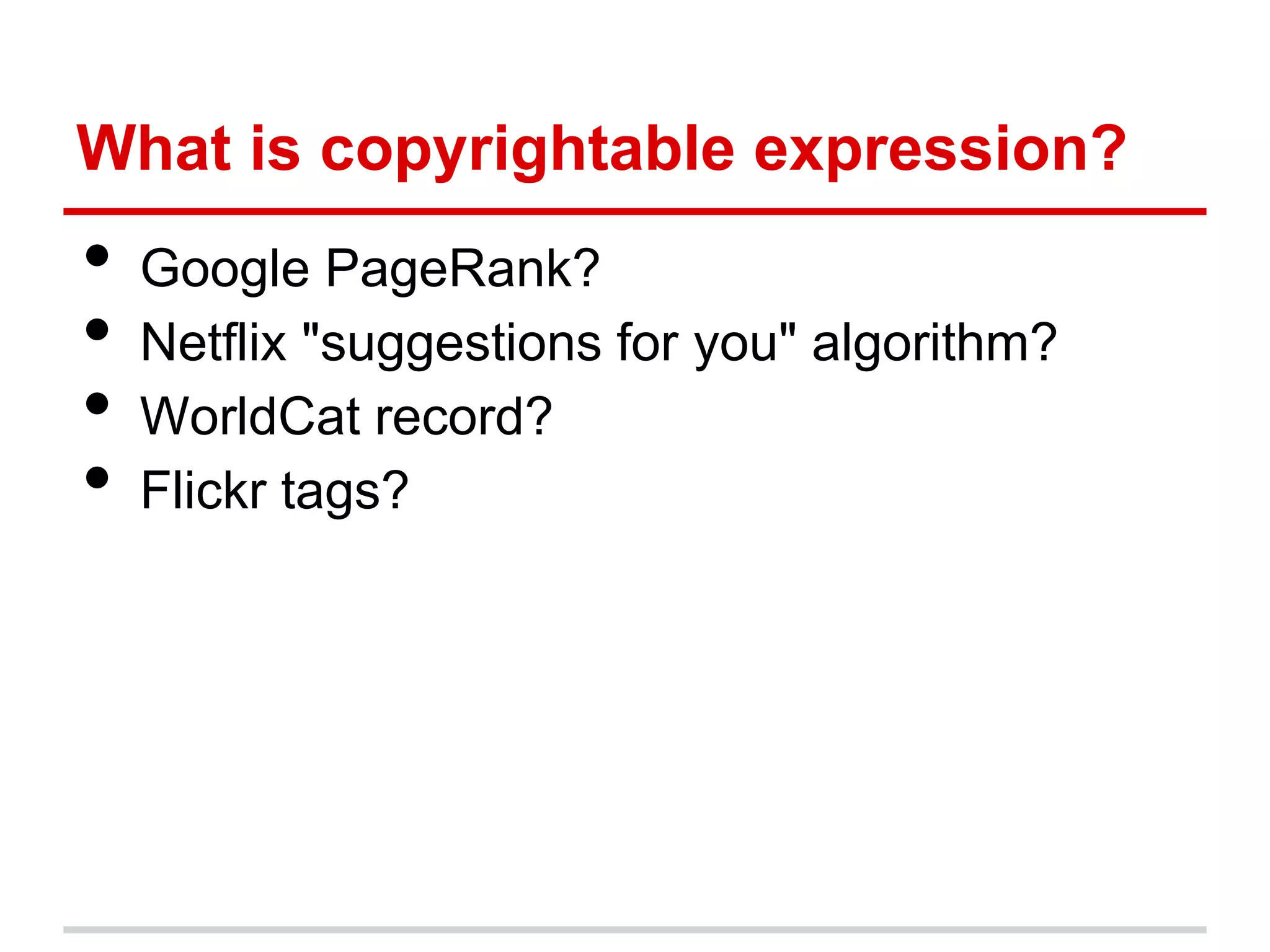 What is copyrightable expression?
•   Google PageRank?
•   Netflix "suggestions for you" algorithm?
•   WorldCat record?
•   Flickr tags?
 