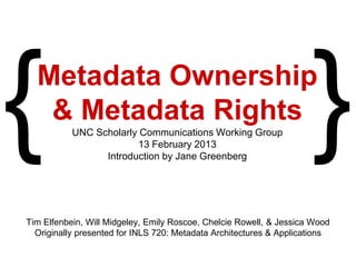 Metadata Ownership
   & Metadata Rights

                       Introduction by Jane Greenberg
Tim Elfenbein, Will Midgeley, Emily Roscoe, Chelcie Rowell, & Jessica Wood
              UNC Scholarly Communications Working Group
                              13 February 2013
 