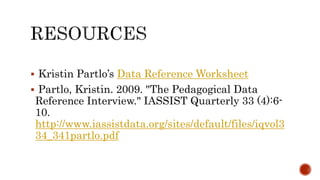  Kristin Partlo’s Data Reference Worksheet
 Partlo, Kristin. 2009. "The Pedagogical Data
Reference Interview." IASSIST Quarterly 33 (4):6-
10.
http://www.iassistdata.org/sites/default/files/iqvol3
34_341partlo.pdf
 