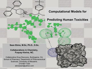 Sean Ekins, M.Sc, Ph.D., D.Sc. Collaborations in Chemistry,  Fuquay-Varina, NC. Collaborative Drug Discovery, Burlingame, CA. School of Pharmacy, Department of Pharmaceutical Sciences, University of Maryland.  215-687-1320 [email_address] Computational Models for Predicting Human Toxicities   