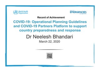 Record of Achievement
COVID-19: Operational Planning Guidelines
and COVID-19 Partners Platform to support
country preparedness and response
Dr Neelesh Bhandari
March 22, 2020
 