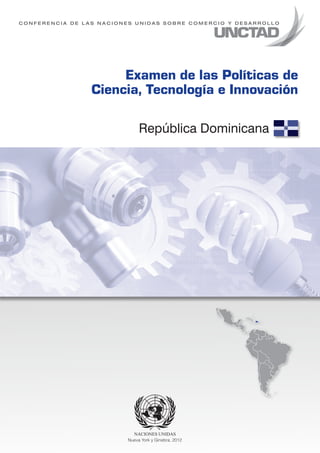 CONFERENCIA DE LAS NACIONES UNIDAS SOBRE COMERCIO Y DESARROLLO




                      Examen de las Políticas de
                 Ciencia, Tecnología e Innovación

                              República Dominicana




                         Nueva York y Ginebra, 2012
 