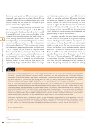 204 C R E AT I V E E C O N O M Y R E P O R T 2 0 1 0
business-as-usual agenda may deliver pronounced increases
in inequality, access and range of cultural offerings.The real
challenge will be to develop new forms of governance in the
creative economy that will support and encourage the posi-
tive and minimize the negative effects.
The creative industries are clearly well placed to bene-
fit enormously from the development of ICTs. However,
there are a number of challenges that will need to be careful-
ly managed. First, the creative economy often lacks profes-
sionals in financing and accounting that would enable it to
secure funding from financial institutions. Second, SMEs
normally face legal uncertainties relating to cross-boarder e-
commerce and the need to keep up to date on the dynamics
of e-commerce legislation.15
Third, investment and commer-
cial banks are not always prepared to value intangible assets.
This is a veritable lose-lose situation as companies find it
hard to prove the financial potential of their creative prod-
ucts and services and investment and financial institutions do
not increase their portfolio of clients. Smaller creative com-
panies must then refer to a mix of internal and external
financing sources. A recent Canadian study revealed that
approximately 57 per cent of cultural SMEs have sought
debt financing during the last two years, 80 per cent of
which were successful in obtaining debt capital from finan-
cial institutions. However, the research data do not explain
whether cultural SMEs succeeded in obtaining the entire
amount of capital that they had requested or whether the
capital was obtained at favourable rates. A clue that such was
not the case, however, is provided by the fact many cultural
SMEs (and 42 per cent of those receiving debt funding) use
personal savings to operate their businesses.16
As pointed out earlier, the digital divide is narrowing
but still exists; the development of inexpensive computing
services and of open-source software is very important as a
stepping stone in closing the gap. However, another digital
divide is opening up, one that may have even greater conse-
quences than the first. It is the investment-intensive universal
broadband.The example of countries such as the Republic of
Korea is notable in that such investment has driven and
expanded the market as well as the innovative use of ICTs.
This is one of the main advantages in ICT applications and
a way to engage the public. Given the increasing importance
of a closer interaction between producers and consumers as
well as the growing interactive and educational learning
Technology,connectivityandthecreativeeconomy
7
Box 7.3 Eurovision
Geneva-based Eurovision is not only the home of the world's most popular musical talent show, the Eurovision Song Contest; for almost 50 years, it has
also offered a distribution platform to Europe’s public broadcasters for an exchange of news items. Since October 1958, Europe’s public broadcasters
have provided one another with coverage of news events in their countries on a reciprocal basis. The added value of the Eurovision News Exchanges
was already clear during the first experimental news exchange, when Pope Pius XII fell ill. When he passed away two days later, the editor of the Dutch
television news bulletin made history by asking for “the dead Pope live”, and Eurovision arranged for a live broadcast from the Vatican.
Today, the Eurovision News Exchanges handle over 42,000 news items per year, using two satellite channels for both news reports and extensive live
coverage of events. Eurovision News Exchange items cover wide-ranging topics from the worlds of politics, culture, science, business, religion and sports.
United Nations agencies began offering items to the Eurovision News Exchanges in the mid-1970s. Today, content provided by FAO in Rome, ILO, IOM,
UNCTAD, UNHCR, UNICEF, UNTV,WFP,WHO,WIPO and WMO as well as the International Atomic Energy Agency in Vienna, the International Criminal Tribunal
for the Former Yugoslavia in the Hague, and others adds additional breadth to the Eurovision News Exchanges and helps more than 100 national and
international broadcasters fill their daily news bulletins. United Nations videos, particularly concerning unfolding humanitarian crises, provide broadcast-
ers with essential material from regions of the world where press access may be limited and about conflicts in their earliest stages.
Video material from the United Nations is also distributed outside of the News Exchanges via Eurovision’s World Feed Service, which began in 2005. Live
coverage of the 62nd General Assembly in September 2007 was distributed to more than 300 broadcasters worldwide. This cooperation between
Eurovision and the United Nations is only the most recent in a fruitful partnership that dates back more than 30 years and puts United Nations material
in front of editors in major TV newsrooms around the world. Additional information about Eurovision is available online at: www.eurovision.net.
By Laura Downhower, Eurovision.
15
Ibid.
16
Nordicity Group Ltd (2004).
 
