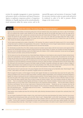 220 C R E AT I V E E C O N O M Y R E P O R T 2 0 1 0
societies for copyrights management; to attract investments
and promote exports, an Investment and Export Promotion
Agency; to implement competition policies, a Competition
Authority, etc. Equally important are the sectoral and profes-
sional institutions within the various sectors, such as the
national film agency and association of musicians. Usually
the associative structures in place are quite weak and need to
be reinforced, in order to be able to promote effective
changes in the creative sectors.
Policystrategiesforthecreativeindustries
8
Box 8.3 The Egyptian film industry: The waning of the “Hollywood of the East”?
Egypt has a long and proud tradition of moviemaking dating back to the late nineteenth century when projections were shown in cafés. The first feature
films to be produced were romantic movies intended for the urban middle class while the first full-length silent feature and the first made with an
entirely Egyptian crew was “Leila”, produced and co-directed by Azira Amira with Turkish director Orfi Bengo in 1927.1
Since then, the Egyptian movie
industry has become the most important in the Arab world. More than 75 per cent of the 4,000 short and feature-length films made in Arabic–
speaking countries since 1908 have been Egyptian.2
At its peak, the film industry of Egypt produced some 60 to 70 feature films a year.3
By the late
1990s, however, the industry managed to produce only 15.4
The film industry was boosted by the creation of Studio Misr in 1935, becoming “the nucleus of a genuine film industry as part of 20 or more enterprises
by Talaat Harb meant to contribute to the Egyptianisation of the economy”.5
Studio Misr grew to be one of Egypt’s largest production companies, Egypt’s
equivalent of Hollywood, and continued to play a prominent role for more than three decades.
The internationally successful films of the 1950s, including musicals and comedies, became classics while their stars became screen legends and their
producers were internationally acclaimed. Filmmakers produced serious films; Youssef Chahine, for example, won accolades and awards throughout his
long career such as the golden anniversary award at the fiftieth Cannes Film Festival in 1997 for lifetime achievement. He also was the only Egyptian
director honoured by the Berlin, Cannes and Venice film festivals.6
The film industry did not fare well during the time of Gamal Abdel Nasser. Attendance at movie theatres as well as actual film theatres declined dramat-
ically with the nationalization of radio and television industries in the early 1960s. Film theaters in the period 1955-1975 declined from more than 350
to fewer than 250 while at the same time, imported foreign films flooded the market.7
The losses incurred by the State film organization saw the grad-
ual halting of film production by the early 1970s. The financing from oil-rich Gulf countries of films for television (1980s) and satellite production (1990s),
accompanied as it was by the tightening of censorship requirements covering sex, politics and religion, exacerbated the decline of the film industry. Many
film critics point to the current power of censors to limit artistic creation and freedom of expression, particularly with respect to criticism of religion. In
addition, funded television shows benefited enormously from the Gulf petrodollars of the 1980s, also to the detriment of film, so that by the mid-1990s,
the Egyptian film industry was thought to be in a state of crisis, with the annual production of films falling to single digits.
At the same time, the last 10 years have seen a new group of Egyptian women film directors emerge such as Hala Khalil, whose “Ahla Al-Awquat” (“Best
of Times”, 2004) reflects on the reality of her generation of Egyptian women set in present-day Cairo.
While the Egyptian film industry is still the biggest in the Arab world, Egyptian filmmakers are concerned about many issues from the quality of film-
making, the standard of film courses at the High Cinema Institute, censorship, religious fundamentalism, level of production and technical standards in
Egyptian film-making to financing and the level of intellectual property protection. Prominent Egyptian director, Inas al-Deghedy, spoke to Guy Brown in
Cairo about the quality of film-making, financing and fundamentalism: “Poor quality movies are a reflection of economic difficulties. People are not look-
ing for movies that explore important issues; they are trying to escape the economic situation. That is why comedians dominate the industry at the
moment … There is no comparison between Egyptian and American or European movies. Production standards in American movies are far ahead of us;
European movies are not so far ahead, which is partly because they are also experiencing financing problems … Now the whole industry is based on
films that are self-financed. They do not have a good source of financing from Arab countries … Seventy-five per cent of revenues come from the
cinema, and 25 per cent from video and satellite. Revenues disappear into thin air because of inadequate intellectual property right protection, particu-
larly on the international scene … The Egyptian people are the true censors … Fundamentalists are creating a serious problem for the industry, because
they are wrapping new films up in red tape”.8
Today Egyptian cinema straddles both those films with high artistic quality attracting international attention and popular films, particularly those in the
comedy genre.
The core of Egypt’s flourishing film industry is based in Cairo, which hosts the world-class annual International Film Festival. Some films have success-
fully bridged the art/individual-popular divide, such as the 2003 “Sahar el Layali” (“Sleepless Nights”) and the 2006 “Imarat Yacoubian” (“The Yacoubian
Building”). The latter is based on a novel by dentist author Alaa El-Aswani, published in 2004 and “containing all that the majority of Egyptians talk about
in private”.9
This film with its depiction of homosexuality and other issues considered taboo as well as some newer releases indicates a film industry
that is increasingly willing to take risks. “Awkat Faragh”, for instance, is a social commentary on the decline of youth in Egypt and the sexual undertones
 