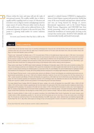 22 C R E AT I V E E C O N O M Y R E P O R T 2 0 1 0
Chinese within five years, and many will join the ranks of
international tourism. The wealthy middle class in India is
equally mobile, regarding travel as a source of education and
recreation, even as religious tourism and pilgrimage travel are
major sources of activity. Discount airline travel in all parts
of the world is now a reality and an additional factor in the
continuous expansion of tourism in the next few years. This
points to a growing world market for creative industries
products.
In recent years, however, there has been a shift in the
approach to cultural tourism. UNESCO is urging govern-
ments to better balance tourism with protection, fearful that
some of the most beautiful and important cultural and nat-
ural sites are being harmed by throngs of visitors.
International organizations such as the United Nations
World Tourism Organization and UNCTAD have been
actively promoting a shift in the attitude of governments
towards the formulation of tourism policy, focusing on the
concept that tourism policy should be both culturally and
environmentally friendly and benefit local people.
Conceptandcontextofthecreativeeconomy
1
Box 1.4 Petra: A cultural trip
A visit to Petra can be more than simply a tour of a dazzling archeological site. It may turn into a full dive into the 2,000-year-old culture of the ancient
Jordanian tribes and a trip to times when the region was an important junction for the trade routes that linked China, India and southern Arabia with
Egypt, the Syrian Arab Republic, Greece and Rome.
Though it was “rediscovered” by Western eyes in 1812, the grand debut of Petra on the global-tourism stage took place in 1985 when it was declared
a UNESCO World Heritage site. The giant carved red mountains and vast mausoleums provide an awe-inspiring experience. The environment is enriched
by the presence of artisans from the town of Wadi Musa and a nearby Bedouin settlement who sell handicrafts and jewellery inspired by local tastes.
Evening activities include a candlelight visit to the entrance of Petra, when old stories are told while tea is served beneath the moon. Alternatively, a gas-
tronomy class where tourists learn by cooking and then dining on local delicacies offers another inspiring cultural experience.
Things could be rosier, though.The UNESCO report, Cultural Landscapes: the Challenges of Conservation, stated, in 2002, that in order to arrest the crumbling of the
stone, ancient techniques would have to be reintroduced. Petra required the reconstruction of the entire ecosystem that existed when the city was built, comprising
a system of canals, terraced overhangs and cultivated gardens in an area close to Petra, the wadi Al Mataha.The most immediate threat to be addressed, however,
was presented by the increasing flow of tourists, with all the potential pernicious consequences to the already fragile infrastructure and the local traditions.
The Petra Regional Planning Council, a cross-sectoral entity chaired by the Minister of Tourism and Antiquities and comprising governmental and non-
governmental representatives, was set up in 1995 by the Jordanian authorities, funded by 25 per cent of the revenues from the Petra entrance fee. In
1997, a project executed by the Ministry of Tourism and Antiquities and supported by a $44 million loan from the World Bank was taken forward. Under the
project, the need for physical upgrading and management capacities at the archeological sites was addressed and roads and urban infrastructures in their
vicinity were improved. In addition, services were provided to communities living next to the tourist attractions.
The Jordan National Tourism Strategy 2004-2010 estimates that tourism receipts in the country will skyrocket from around $807 million in 2003 to $1,840
million in 2010 and the number of tourism-supported jobs will more than double in the same period. Part of this increase has roots in festival and cultural events,
photography and film productions.The importance of the latter led to the creation, in 2003, of the Royal Film Commission of Jordan, since it was recognized that
films can “produce a huge positive impact on the tourism industry by helping to position and market the country”. In the past, the stunning Jordanian natural land-
scapes,of which Petra is paramount,were the stage for a number of films,such as “Lawrence of Arabia”(1962) and “Indiana Jones and the Last Crusade”(1989).
Indeed, the touristic potential of Jordan is still to be explored. According to the United Nations World Tourism Organization, the country received nearly
3 billion visitors in 2005, representing a growth of 4.7 per cent over that of the previous year but no more than a 7.6 per cent market share in the Middle
East. The forecasts are matched by those of the International Monetary Fund (IMF) issues paper, Jordan: Selected Issues and Statistical Appendix (IMF
Country Report No. 04/121, May 2004), which projects an average of 8 per cent annual growth in tourism in the whole of Jordan between 2007 and 2009.
By Ana Carla Fonseca Reis, Garimpo de Solucoes, economia, cultura & desenvolvimiento.
 