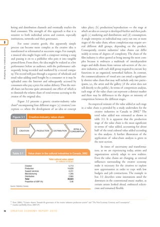 keting and distribution channels and eventually reaches the                                  takes place; (b) production/reproduction — the stage at
                                 final consumer. The strength of this approach is that it is                                  which an idea or concept is developed further and then pack-
                                 sensitive to both individual action and context, especially                                  aged; (c) marketing and distribution; and (d) consumption.
                                 institutions, networks and their governance.                                                 A single enterprise or individual may carry out one or more
3                                       For some creative goods, this apparently simple                                       stages of the value chain, whose completion may require sev-
                                 process can become more complex as the creative idea is                                      eral different skill groups, depending on the product.
Analysing the creative economy




                                 transformed or reformatted at successive stages. For example,                                Consequently, creative industries’ value chains can differ
                                 a musical idea might begin with a composer writing a song                                    widely in terms of degrees of complexity. The chain of the
                                 and passing it on to a publisher who puts it into tangible                                   film industry is often quoted as being among the most com-
                                 printed form. From there, the idea might be realized as a live                               plex because it embraces a multitude of interdependent
                                 performance before an audience, with the performance sub-                                    stages and skills drawn from various sub-sectors of the cre-
                                 sequently being recorded and marketed by a record compa-                                     ative industries, with each skill group required to execute key
                                 ny. The record will pass through a sequence of wholesale and                                 functions in an organized, networked fashion. In contrast,
                                 retail value-adding until bought by a consumer or it may be                                  the commercialization of visual arts can entail a significant-
                                 uploaded onto the Internet and subsequently accessed by                                      ly shorter value chain that may well include only two partic-
                                 consumers who pay a price for online delivery. Thus the over-                                ipants, i.e., the artist and the gallery (if the artist does not
                                 all chain can become quite attenuated, one effect of which is                                sell directly to the public). In terms of competition analysis,
                                 to diminish the relative share of total revenue accruing to the                              each stage of the value chain can represent a distinct market
                                 creator of the original idea.                                                                and there may be differences in the degree or intensity of
                                                                                                                              competition between the different stages.
                                       Figure 3.1 presents a generic creative-industry value
                                 chain8 encompassing four different stages: (a) creation/con-                                    An empirical estimate of the value added at each stage
                                 ception — where the development of an idea or concept                                     in a value chain is provided by a study undertaken for the
                                                                                                                                       creative industries in Canada in 2002.9 The
                                                                                                                                       total value added was estimated as shown in
                                     Figure 3.1               Creative-industry value chain
                                                                                                                                       table 3.1. It is apparent that the production
                                                                                                                                       stage of the value chain is the most significant
                                                                                                                                       in terms of value added, accounting for about
                                                                                                                  RETAIL &
                                             CREATION               PRODUCTION            DISTRIBUTION          CONSUMPTION            half of the total cultural value added according
                                                                                                                                       to this analysis. A further illustration of the
                                                                                                                                       application of value-chain analysis is given in
                                                                                                                                       the next section.
                                                                                                                                                      In times of uncertainty and transforma-
                                                                                                                                                tion, as we are experiencing today, artists and
                                     Table 3.1            Value chain in the cultural industries in Canada, 2002                                organizations actively adapt to new realities.
                                                                                    Total cultural value added
                                                                                                                                                Even the value chains are changing, as external
                                                                                            (in millions of $Can)                               influences surrounding the creative economy
                                                     Creation                                                5,713                              make it necessary for the creatives to explore
                                                     Production                                             19,829                              new opportunities in order to cope with low
                                                     Support services                                        4,231
                                                     Manufacturing                                           7,285                              budgets and job contractions. The example in
                                                     Distribution                                            2,865                              box 3.1 describes some innovations amid the
                                                     Total                                                  39,923
                                                     Proportion of GDP (%)                                    3.46                              downturn in the conventional music market, as
                                                                                                                                                certain artists looked ahead, embraced eclecti-
                                 Source: Statistics Canada.
                                                                                                                                                cism and remained flexible.



                                 8
                                     Pratt (2004), “Creative clusters: Towards the governance of the creative industries production system?” and “The New Economy, Creativity and Consumption”.
                                 9
                                     Gordon and Beilby-Orrin (2007:39).


78                               C R E AT I V E E C O N O M Y R E P O R T 2 0 1 0
 