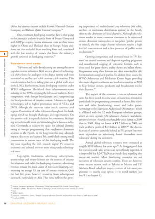 Other key cinema circuits include Kuwait National Cinema                                      ing importance of multi-channel pay television (via cable,
                                                                                  Company and Bahrain Qatar Cinema Company.36                                                   satellite, or microwave distribution system) in the South,
                                                                                         One constraint developing countries face is that going                                 often to the detriment of local channels. Although the tele-
                                                                                  to the cinema is a relatively costly form of leisure. Compared                                vision market in many countries continues to be structured
                                                                                  with GDP per capita, cinema admission costs are three times                                   around dominant monopolies or duopolies (public, private
                                                                                  higher in China and Thailand than in Europe. Many resi-                                       or mixed), the free single channel television retains a high
                                                                                  dents are thus excluded from watching films and, combined                                     level of concentration and a clear presence of public sector
                                                                                  with the low number of venues, this limits the industry’s                                     involvement.38
5
                                                                                  growth potential in developing countries.37                                                          Growing competition and increased trade in TV for-
International trade in creative goods and ser vices: Global trends and features




                                                                                                                                                                                mats has created tensions and disputes regarding plagiarism
                                                                                  Television and radio                                                                          and unauthorized copying of television formats, such as
                                                                                         Television and radio broadcasting are among the most                                   those used for game shows, reality shows and talent shows.
                                                                                  popular creative industries. Both are in a phase of technolog-                                Programmes using these formats are often reworked for dif-
                                                                                  ical shifts from the analogue to the digital system and from                                  ferent markets using local parties. To address these issues, the
                                                                                  terrestrial to satellite and cable stations cable stations. This                              WIPO Arbitration and Mediation Centre began providing
                                                                                  transformation has been taking place on a global scale, even                                  alternative dispute resolution and mediation services in 2010
                                                                                  in the LDCs. Furthermore, many developing countries under                                     to help format owners, producers and broadcasters resolve
                                                                                  WTO obligations liberalized their telecommunications                                          their disputes.39
                                                                                  industry in the 1990s, opening the television market to fierce                                       The impact of the economic crisis on television and
                                                                                  competition with foreign broadcasters and compromising                                        radio has been mixed. In some cases demand was stimulated,
                                                                                  the local production of creative content. Advances in digital                                 particularly for programming consumed at home, like televi-
                                                                                  technologies led to higher penetration rates of VCRs and                                      sion and radio broadcasting, music and video games.
                                                                                  DVD, although the situation varies inside countries and                                       According to the European Audiovisual Observatory, which
                                                                                  regions. Penetration of cable television throughout the devel-                                is affiliated with the 12 main European television groups,
                                                                                  oping world has brought challenges and opportunities. On                                      which in turn operate 534 television channels worldwide,
                                                                                  the positive side, it expands choices for consumers, facilitat-                               private television channels weathered the crisis better in 2009
                                                                                  ing access to world news and stimulating local business activ-                                than in 2008. After net losses of €1.2 billion in 2008, net
                                                                                  ities. Conversely, it reduces the space for cultural diversity                                trade yielded a profit of €1.5 billion in 2009.40 The diversi-
                                                                                  owing to foreign programming that emphasizes dominant                                         fication of activities certainly helped, as TV groups that were
                                                                                  societies in the North. In the long term this may adversely                                   more dependent on advertising found themselves more
                                                                                  impact education and cultural life, particularly among small                                  vulnerable during the downturn.
                                                                                  communities in remote areas of the developing world. The
                                                                                  key issue regarding the shift towards digital TV concerns                                            Annual global television revenues were estimated at
                                                                                  economic and cultural interests more than purely technolog-                                   roughly $195 billion a few years ago.41 As disaggregated data
                                                                                  ical ones.                                                                                    for television and radio services are not officially reported, it
                                                                                                                                                                                is impossible for UNCTAD to get trade data regarding this
                                                                                         Copyrights, trademarks, advertising, subscriptions,                                    important market. Most developing countries are net
                                                                                  sponsorships and viewer licenses are the sources of income                                    importers of television creative content. There are, however,
                                                                                  for television and radio. In developing countries, advertising                                some success stories, such as Televisa in Mexico and TV
                                                                                  revenues remain the main source of television financing, rep-                                 Globo in Brazil, which are major exporters of television pro-
                                                                                  resenting on average 65 per cent of private resources. Over                                   grammes — mainly soap operas — to world markets (see
                                                                                  the last five years, however, resources from subscriptions                                    box 9.1 in chapter 9).
                                                                                  increased, particularly in Asia. This trend reflects the grow-

                                                                                  36
                                                                                       Sources: European Audiovisual Observatory, Dubai International Film Festival, Screen Digest.
                                                                                  37
                                                                                       UNESCO (2006). The Audiovisual Markets in Developing Countries: Statistical assessment centred on 11 countries.
                                                                                  38
                                                                                       Ibid.
                                                                                  39
                                                                                       WIPO (2010).
                                                                                  40
                                                                                       European Commission (2010). “Private European television channels weathered the crisis better in 2009 than in 2008”.
                                                                                  41
                                                                                       Howkins (2001).

152                                                                               C R E AT I V E E C O N O M Y R E P O R T 2 0 1 0
 