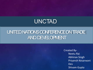 UNCTAD
UNITEDNATIONSCONFERENCEONTRADE
ANDDEVELOPMENT
Created By-
Neetu Rai
Abhinav Singh
Priyansh Kesarwani
Dev
Shivam Gupta
 