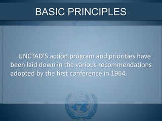 BASIC PRINCIPLES
UNCTAD’S action program and priorities have
been laid down in the various recommendations
adopted by the first conference in 1964.
 