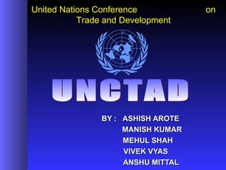 United Nations Conference           on
           Trade and Development




                BY : ASHISH AROTE
                     MANISH KUMAR
                     MEHUL SHAH
                     VIVEK VYAS
                     ANSHU MITTAL
 