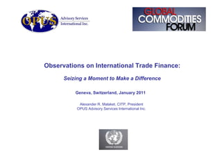 Observations on International Trade Finance:
      Seizing a Moment to Make a Difference

          Geneva, Switzerland, January 2011

            Alexander R. Malaket, CITP, President
           OPUS Advisory Services International Inc.
 