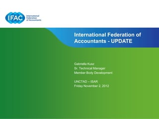 International Federation of
Accountants - UPDATE



Gabriella Kusz
Sr. Technical Manager
Member Body Development

UNCTAD – ISAR
Friday November 2, 2012
 