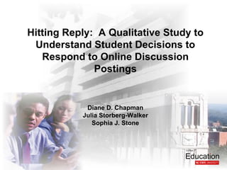 Hitting Reply: A Qualitative Study to
 Understand Student Decisions to
   Respond to Online Discussion
              Postings


            Diane D. Chapman
           Julia Storberg-Walker
              Sophia J. Stone
 