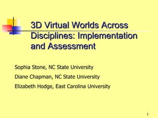 3D Virtual Worlds Across
      Disciplines: Implementation
      and Assessment

Sophia Stone, NC State University
Diane Chapman, NC State University
Elizabeth Hodge, East Carolina University




                                            1
 