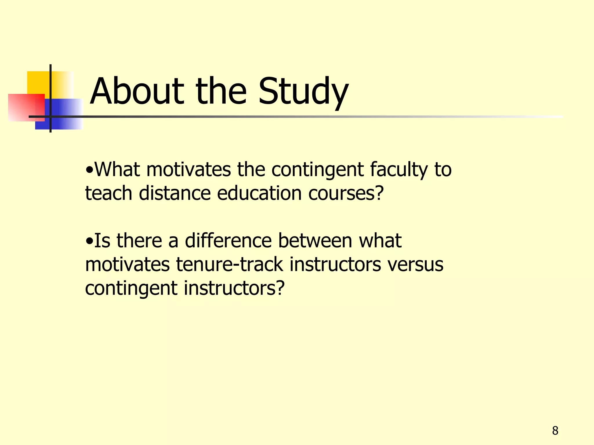 About the Study
•What motivates the contingent faculty to
teach distance education courses?

•Is there a difference between what
motivates tenure-track instructors versus
contingent instructors?




                                            8
 