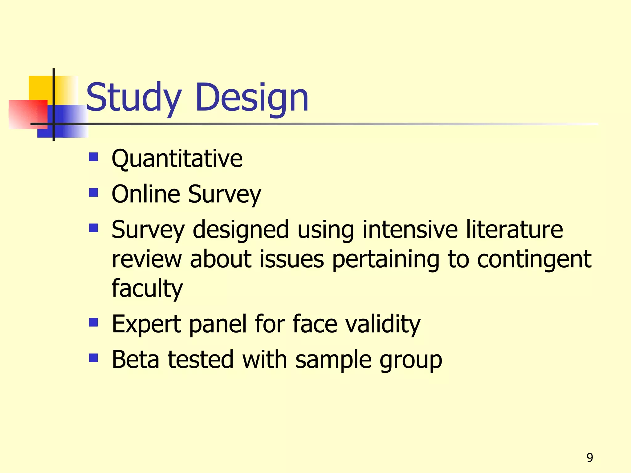 Study Design
   Quantitative
   Online Survey
   Survey designed using intensive literature
    review about issues pertaining to contingent
    faculty
   Expert panel for face validity
   Beta tested with sample group


                                               9
 
