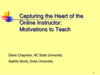 Capturing the Heart of the
       Online Instructor:
       Motivations to Teach



Diane Chapman, NC State University
Sophia Stone, Duke University


                                     1
 