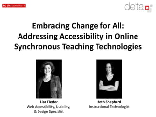 Embracing Change for All: Addressing Accessibility in Online Synchronous Teaching Technologies Lisa Fiedor Web Accessibility, Usability,  & Design Specialist Beth Shepherd Instructional Technologist 