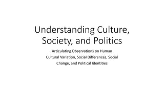 Understanding Culture,
Society, and Politics
Articulating Observations on Human
Cultural Variation, Social Differences, Social
Change, and Political Identities
 