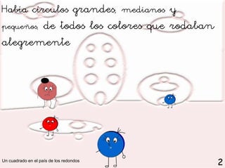 Había círculos grandes, medianos y
       de todos los colores que rodaban
pequeños,
alegremente




Un cuadrado en el paí...