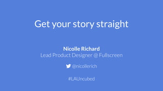 Get your story straight
Nicolle Richard
Lead Product Designer @ Fullscreen
@nicollerich
#LAUncubed
 