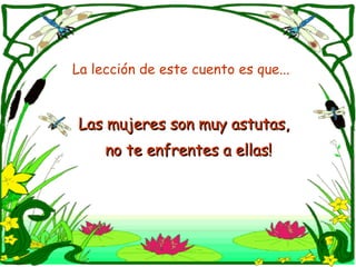 La lección de este cuento es que... Las mujeres son muy astutas,  no te enfrentes a ellas! 