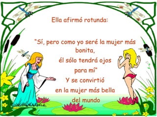 Ella afirmó rotunda: “ Sí, pero como yo seré la mujer más bonita, él sólo tendrá ojos para mí“ Y se convirtió en la mujer más bella del mundo 