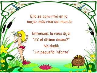 Ella se convirtió en la  mujer más rica del mundo Entonces, la rana dijo: “ ¿Y el último deseo?“ No dudó: “ Un pequeño infarto“ 