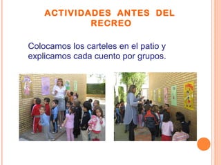 ACTIVIDADES ANTES DEL
RECREO
Colocamos los carteles en el patio y
explicamos cada cuento por grupos.